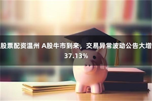 股票配资温州 A股牛市到来，交易异常波动公告大增37.13%