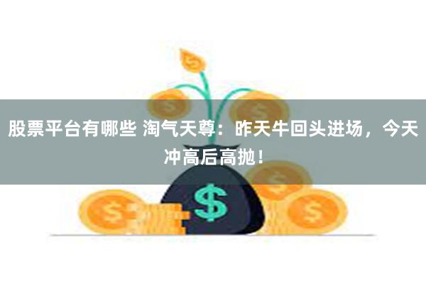 股票平台有哪些 淘气天尊：昨天牛回头进场，今天冲高后高抛！