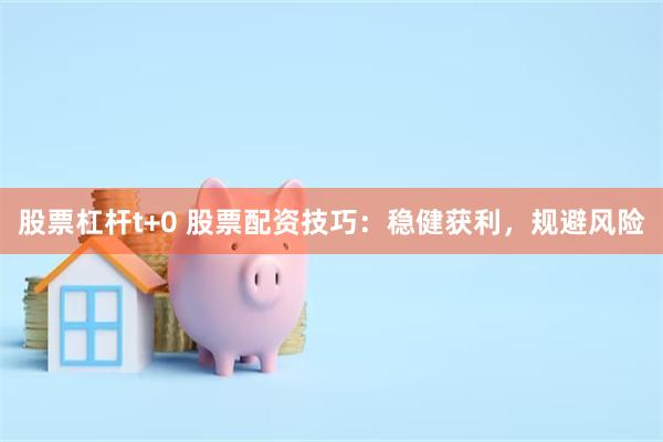 股票杠杆t+0 股票配资技巧：稳健获利，规避风险