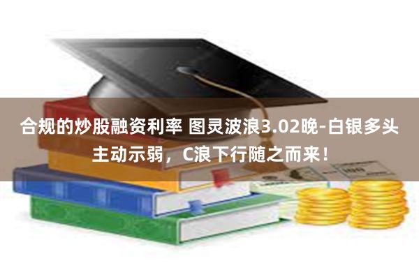 合规的炒股融资利率 图灵波浪3.02晚-白银多头主动示弱，C浪下行随之而来！
