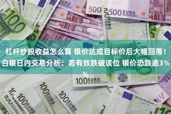 杠杆炒股收益怎么算 银价达成目标价后大幅回落！白银日内交易分析：若有效跌破该位 银价恐跌逾3%