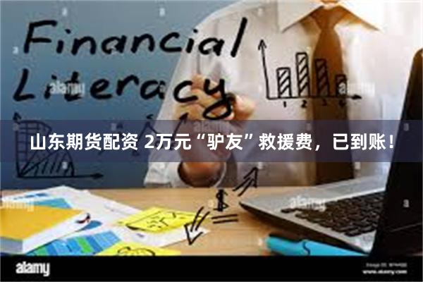 山东期货配资 2万元“驴友”救援费，已到账！