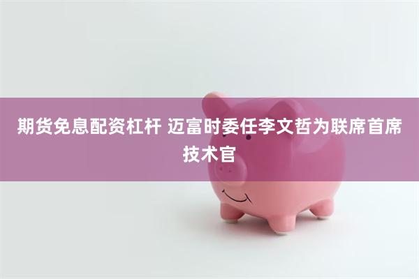 期货免息配资杠杆 迈富时委任李文哲为联席首席技术官