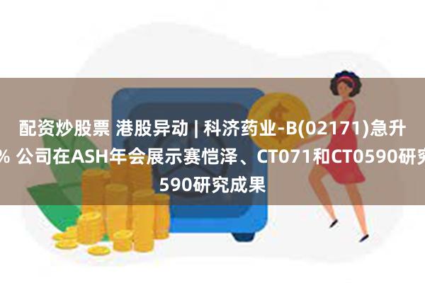 配资炒股票 港股异动 | 科济药业-B(02171)急升逾16% 公司在ASH年会展示赛恺泽、CT071和CT0590研究成果