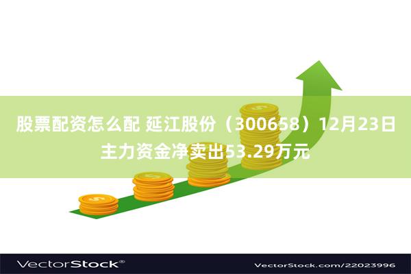 股票配资怎么配 延江股份（300658）12月23日主力资金净卖出53.29万元