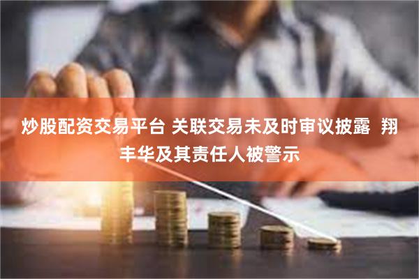 炒股配资交易平台 关联交易未及时审议披露  翔丰华及其责任人被警示