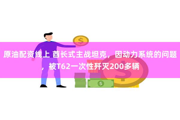 原油配资线上 酋长式主战坦克，因动力系统的问题，被T62一次性歼灭200多辆