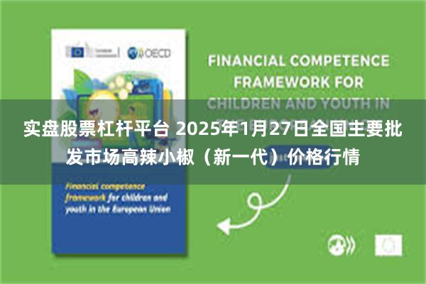 实盘股票杠杆平台 2025年1月27日全国主要批发市场高辣小椒（新一代）价格行情