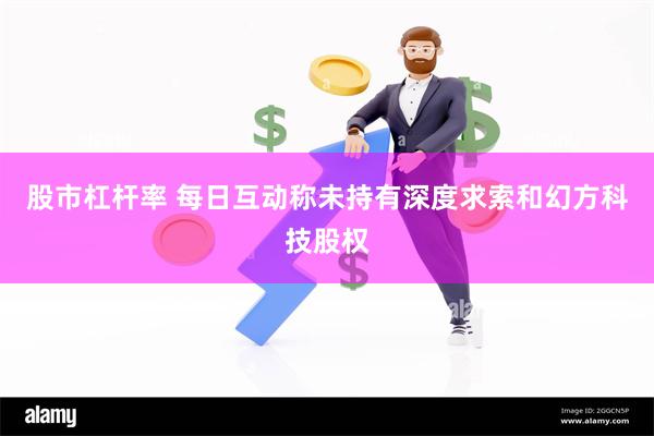 股市杠杆率 每日互动称未持有深度求索和幻方科技股权