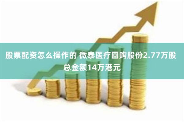 股票配资怎么操作的 微泰医疗回购股份2.77万股 总金额14万港元