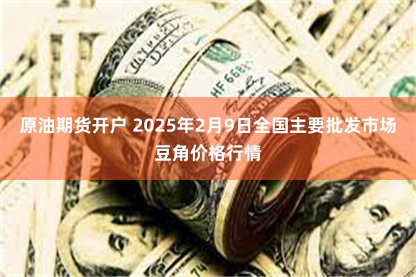 原油期货开户 2025年2月9日全国主要批发市场豆角价格行情