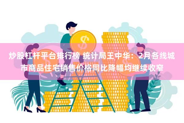 炒股杠杆平台排行榜 统计局王中华：2月各线城市商品住宅销售价格同比降幅均继续收窄