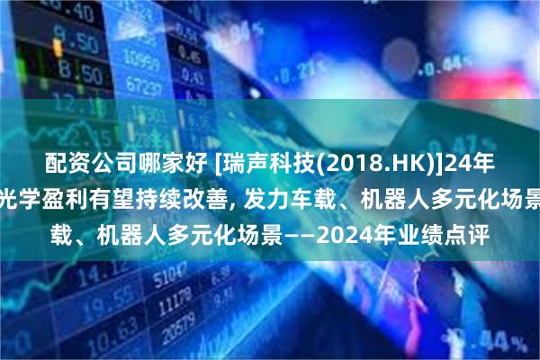 配资公司哪家好 [瑞声科技(2018.HK)]24年业绩大幅增长, 25年光学盈利有望持续改善, 发力车载、机器人多元化场景——2024年业绩点评