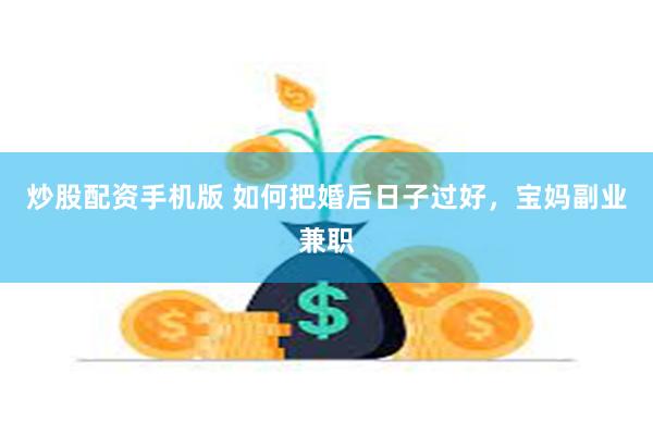 炒股配资手机版 如何把婚后日子过好，宝妈副业兼职