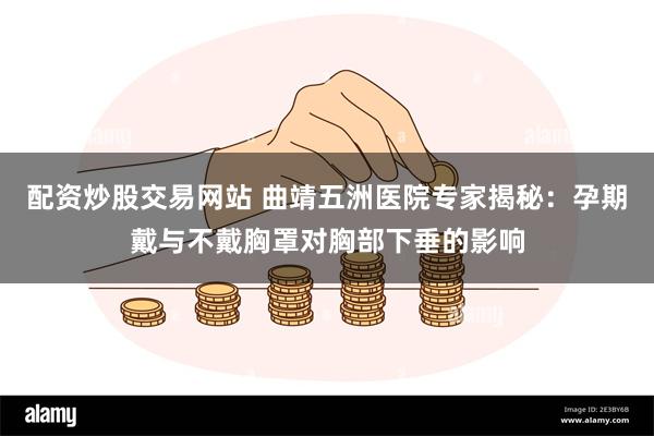 配资炒股交易网站 曲靖五洲医院专家揭秘：孕期戴与不戴胸罩对胸部下垂的影响