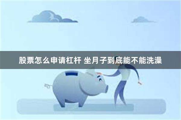 股票怎么申请杠杆 坐月子到底能不能洗澡