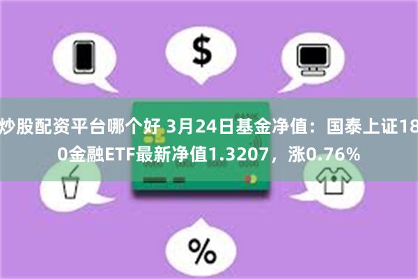 炒股配资平台哪个好 3月24日基金净值：国泰上证180金融ETF最新净值1.3207，涨0.76%