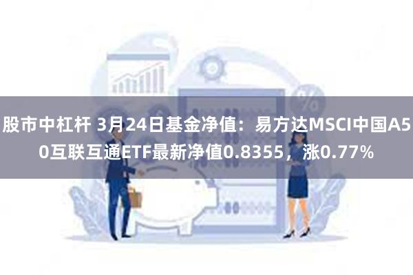 股市中杠杆 3月24日基金净值：易方达MSCI中国A50互联互通ETF最新净值0.8355，涨0.77%