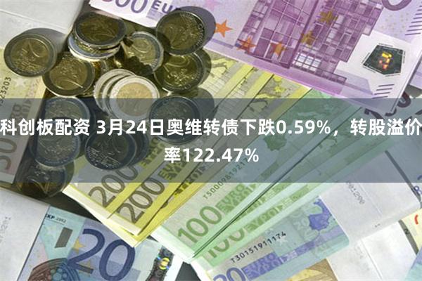科创板配资 3月24日奥维转债下跌0.59%，转股溢价率122.47%