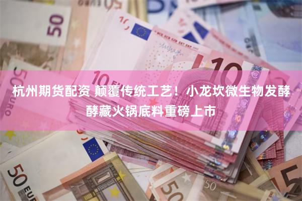 杭州期货配资 颠覆传统工艺！小龙坎微生物发酵酵藏火锅底料重磅上市