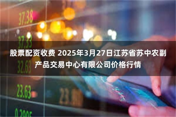 股票配资收费 2025年3月27日江苏省苏中农副产品交易中心有限公司价格行情