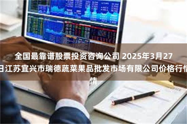 全国最靠谱股票投资咨询公司 2025年3月27日江苏宜兴市瑞德蔬菜果品批发市场有限公司价格行情