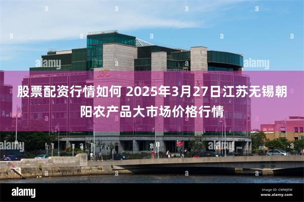 股票配资行情如何 2025年3月27日江苏无锡朝阳农产品大市场价格行情