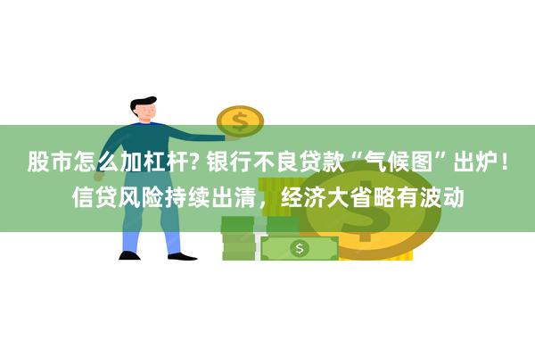 股市怎么加杠杆? 银行不良贷款“气候图”出炉！信贷风险持续出清，经济大省略有波动