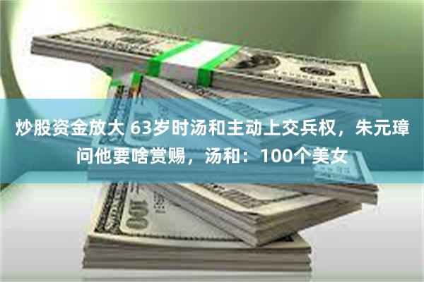 炒股资金放大 63岁时汤和主动上交兵权，朱元璋问他要啥赏赐，汤和：100个美女