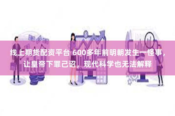 线上期货配资平台 600多年前明朝发生一怪事，让皇帝下罪己诏，现代科学也无法解释