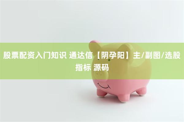 股票配资入门知识 通达信【阴孕阳】主/副图/选股指标 源码