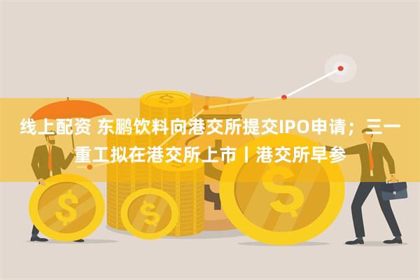 线上配资 东鹏饮料向港交所提交IPO申请；三一重工拟在港交所上市丨港交所早参