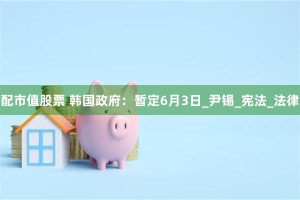 配市值股票 韩国政府：暂定6月3日_尹锡_宪法_法律