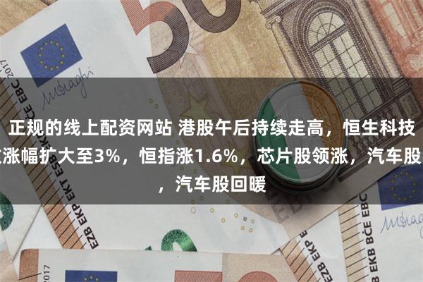 正规的线上配资网站 港股午后持续走高，恒生科技指数涨幅扩大至3%，恒指涨1.6%，芯片股领涨，汽车股回暖
