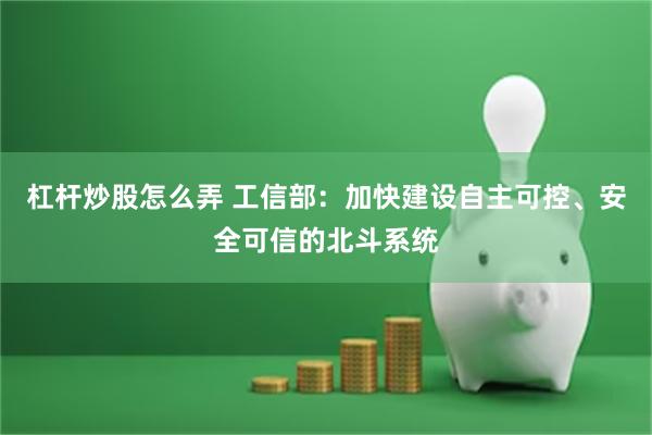 杠杆炒股怎么弄 工信部：加快建设自主可控、安全可信的北斗系统
