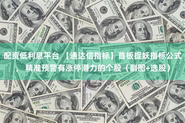 配资低利息平台 【通达信指标】首板捉妖指标公式， 精准预警有涨停潜力的个股（副图+选股）