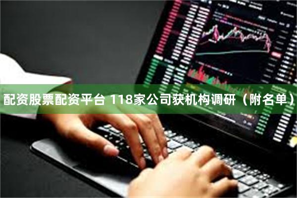 配资股票配资平台 118家公司获机构调研（附名单）