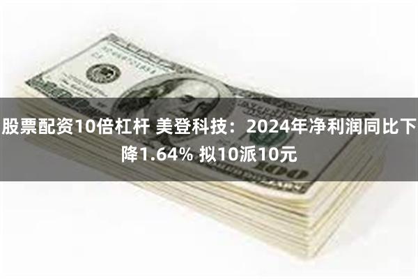 股票配资10倍杠杆 美登科技：2024年净利润同比下降1.64% 拟10派10元