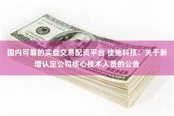 国内可靠的实盘交易配资平台 佳驰科技：关于新增认定公司核心技术人员的公告