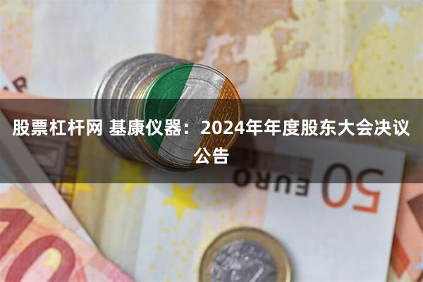 股票杠杆网 基康仪器：2024年年度股东大会决议公告