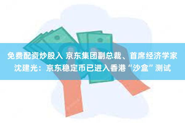 免费配资炒股入 京东集团副总裁、首席经济学家沈建光：京东稳定币已进入香港“沙盒”测试