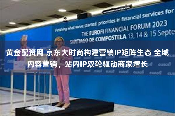 黄金配资网 京东大时尚构建营销IP矩阵生态 全域内容营销、站内IP双轮驱动商家增长