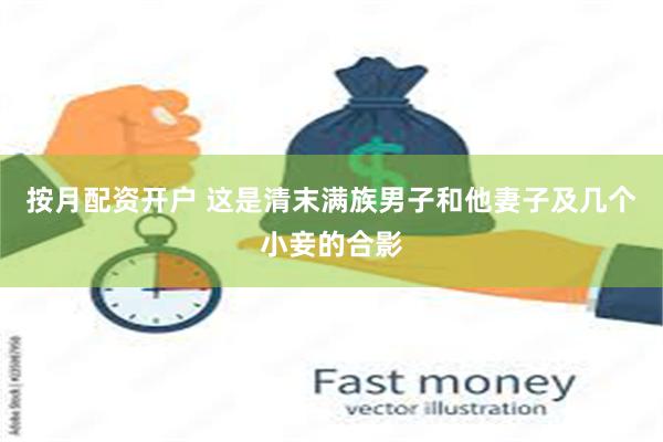 按月配资开户 这是清末满族男子和他妻子及几个小妾的合影