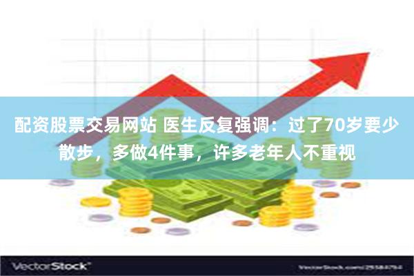 配资股票交易网站 医生反复强调：过了70岁要少散步，多做4件事，许多老年人不重视