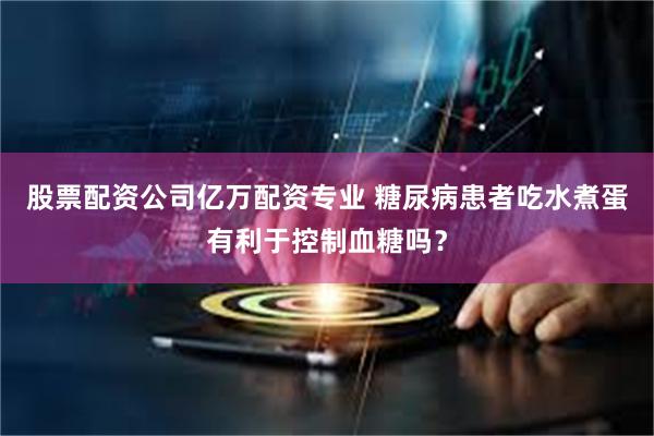 股票配资公司亿万配资专业 糖尿病患者吃水煮蛋有利于控制血糖吗？
