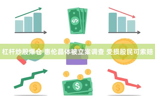 杠杆炒股爆仓 惠伦晶体被立案调查 受损股民可索赔