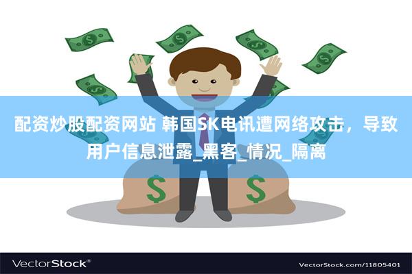 配资炒股配资网站 韩国SK电讯遭网络攻击，导致用户信息泄露_黑客_情况_隔离