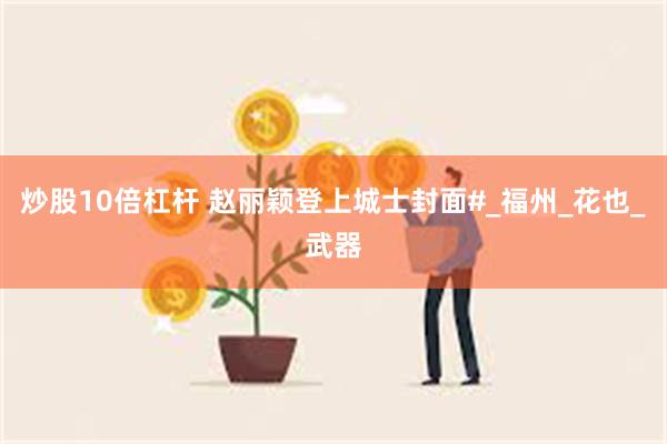 炒股10倍杠杆 赵丽颖登上城士封面#_福州_花也_武器