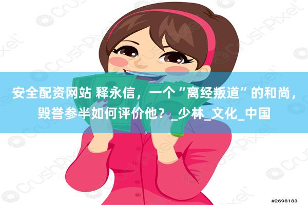 安全配资网站 释永信，一个“离经叛道”的和尚，毁誉参半如何评价他？_少林_文化_中国