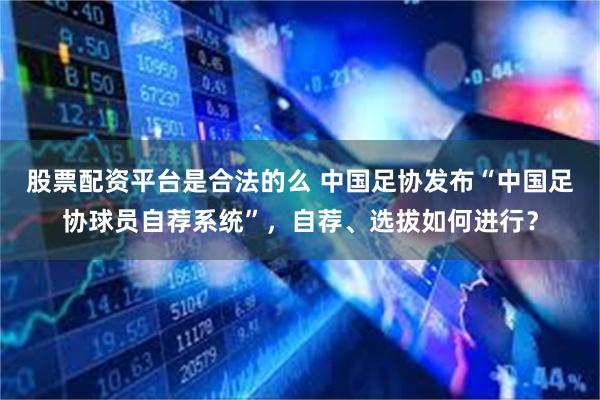 股票配资平台是合法的么 中国足协发布“中国足协球员自荐系统”，自荐、选拔如何进行？